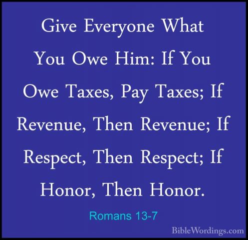 Romans 13-7 - Give Everyone What You Owe Him: If You Owe Taxes, PGive Everyone What You Owe Him: If You Owe Taxes, Pay Taxes; If Revenue, Then Revenue; If Respect, Then Respect; If Honor, Then Honor. 