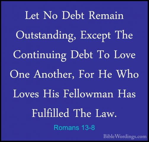 Romans 13-8 - Let No Debt Remain Outstanding, Except The ContinuiLet No Debt Remain Outstanding, Except The Continuing Debt To Love One Another, For He Who Loves His Fellowman Has Fulfilled The Law. 