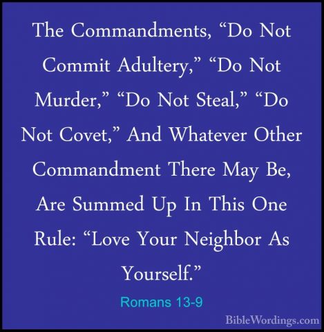 Romans 13-9 - The Commandments, "Do Not Commit Adultery," "Do NotThe Commandments, "Do Not Commit Adultery," "Do Not Murder," "Do Not Steal," "Do Not Covet," And Whatever Other Commandment There May Be, Are Summed Up In This One Rule: "Love Your Neighbor As Yourself." 