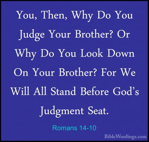 Romans 14-10 - You, Then, Why Do You Judge Your Brother? Or Why DYou, Then, Why Do You Judge Your Brother? Or Why Do You Look Down On Your Brother? For We Will All Stand Before God's Judgment Seat. 