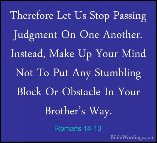 Romans 14-13 - Therefore Let Us Stop Passing Judgment On One AnotTherefore Let Us Stop Passing Judgment On One Another. Instead, Make Up Your Mind Not To Put Any Stumbling Block Or Obstacle In Your Brother's Way. 