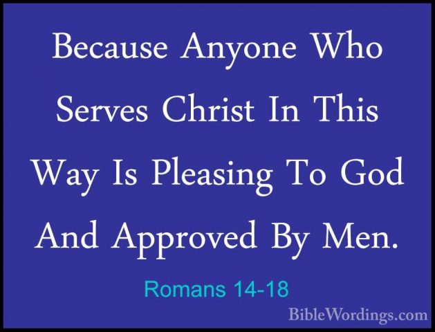 Romans 14-18 - Because Anyone Who Serves Christ In This Way Is PlBecause Anyone Who Serves Christ In This Way Is Pleasing To God And Approved By Men. 