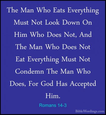 Romans 14-3 - The Man Who Eats Everything Must Not Look Down On HThe Man Who Eats Everything Must Not Look Down On Him Who Does Not, And The Man Who Does Not Eat Everything Must Not Condemn The Man Who Does, For God Has Accepted Him. 