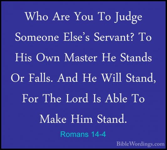 Romans 14-4 - Who Are You To Judge Someone Else's Servant? To HisWho Are You To Judge Someone Else's Servant? To His Own Master He Stands Or Falls. And He Will Stand, For The Lord Is Able To Make Him Stand. 