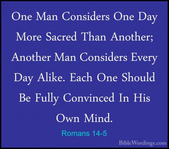 Romans 14-5 - One Man Considers One Day More Sacred Than Another;One Man Considers One Day More Sacred Than Another; Another Man Considers Every Day Alike. Each One Should Be Fully Convinced In His Own Mind. 