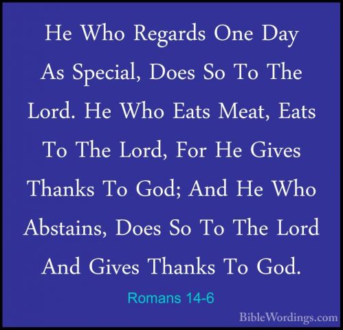 Romans 14-6 - He Who Regards One Day As Special, Does So To The LHe Who Regards One Day As Special, Does So To The Lord. He Who Eats Meat, Eats To The Lord, For He Gives Thanks To God; And He Who Abstains, Does So To The Lord And Gives Thanks To God. 