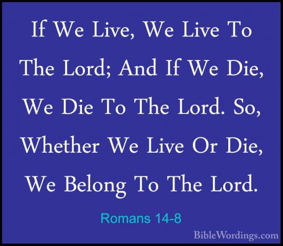 Romans 14-8 - If We Live, We Live To The Lord; And If We Die, WeIf We Live, We Live To The Lord; And If We Die, We Die To The Lord. So, Whether We Live Or Die, We Belong To The Lord. 