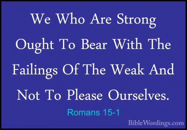 Romans 15-1 - We Who Are Strong Ought To Bear With The Failings OWe Who Are Strong Ought To Bear With The Failings Of The Weak And Not To Please Ourselves. 