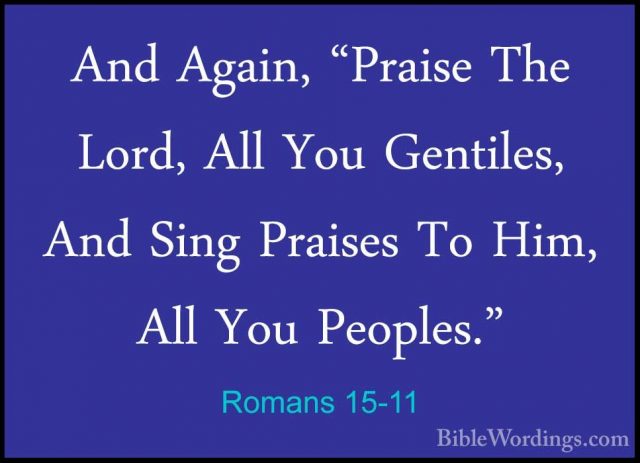 Romans 15-11 - And Again, "Praise The Lord, All You Gentiles, AndAnd Again, "Praise The Lord, All You Gentiles, And Sing Praises To Him, All You Peoples." 