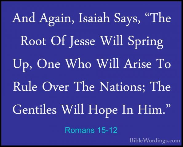 Romans 15-12 - And Again, Isaiah Says, "The Root Of Jesse Will SpAnd Again, Isaiah Says, "The Root Of Jesse Will Spring Up, One Who Will Arise To Rule Over The Nations; The Gentiles Will Hope In Him." 
