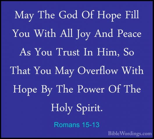 Romans 15-13 - May The God Of Hope Fill You With All Joy And PeacMay The God Of Hope Fill You With All Joy And Peace As You Trust In Him, So That You May Overflow With Hope By The Power Of The Holy Spirit. 