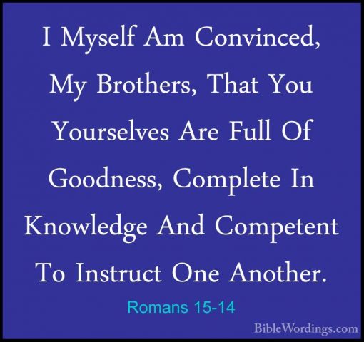 Romans 15-14 - I Myself Am Convinced, My Brothers, That You YoursI Myself Am Convinced, My Brothers, That You Yourselves Are Full Of Goodness, Complete In Knowledge And Competent To Instruct One Another. 