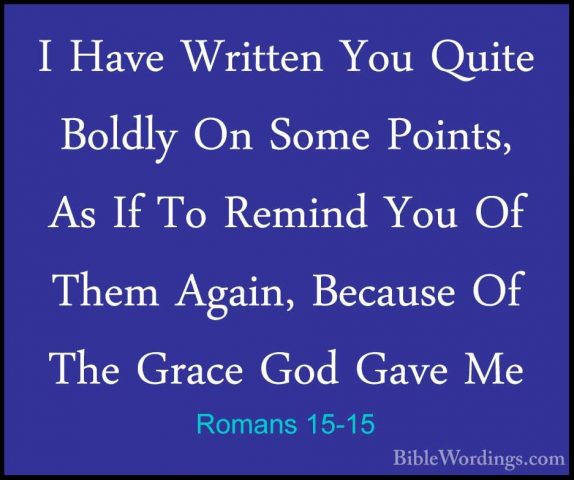 Romans 15-15 - I Have Written You Quite Boldly On Some Points, AsI Have Written You Quite Boldly On Some Points, As If To Remind You Of Them Again, Because Of The Grace God Gave Me 