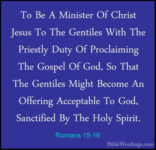 Romans 15-16 - To Be A Minister Of Christ Jesus To The Gentiles WTo Be A Minister Of Christ Jesus To The Gentiles With The Priestly Duty Of Proclaiming The Gospel Of God, So That The Gentiles Might Become An Offering Acceptable To God, Sanctified By The Holy Spirit. 