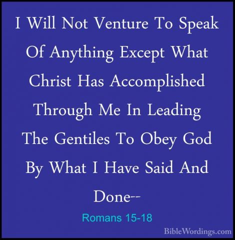 Romans 15-18 - I Will Not Venture To Speak Of Anything Except WhaI Will Not Venture To Speak Of Anything Except What Christ Has Accomplished Through Me In Leading The Gentiles To Obey God By What I Have Said And Done-- 