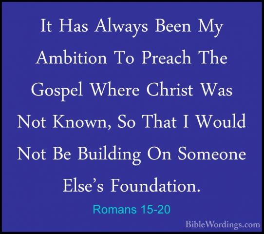 Romans 15-20 - It Has Always Been My Ambition To Preach The GospeIt Has Always Been My Ambition To Preach The Gospel Where Christ Was Not Known, So That I Would Not Be Building On Someone Else's Foundation. 