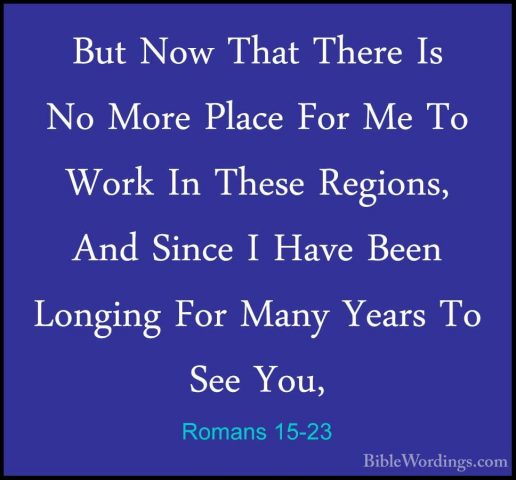 Romans 15-23 - But Now That There Is No More Place For Me To WorkBut Now That There Is No More Place For Me To Work In These Regions, And Since I Have Been Longing For Many Years To See You, 
