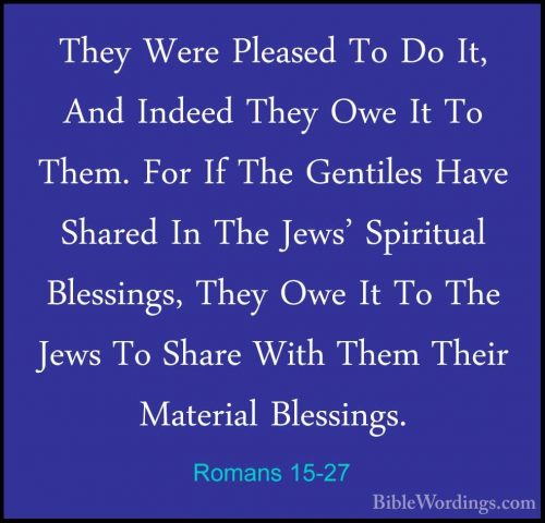 Romans 15-27 - They Were Pleased To Do It, And Indeed They Owe ItThey Were Pleased To Do It, And Indeed They Owe It To Them. For If The Gentiles Have Shared In The Jews' Spiritual Blessings, They Owe It To The Jews To Share With Them Their Material Blessings. 
