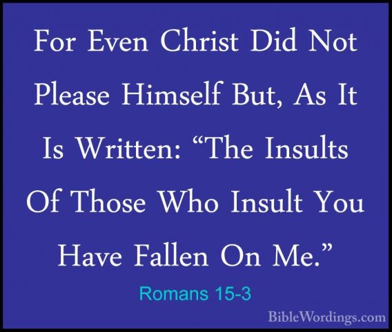 Romans 15-3 - For Even Christ Did Not Please Himself But, As It IFor Even Christ Did Not Please Himself But, As It Is Written: "The Insults Of Those Who Insult You Have Fallen On Me." 