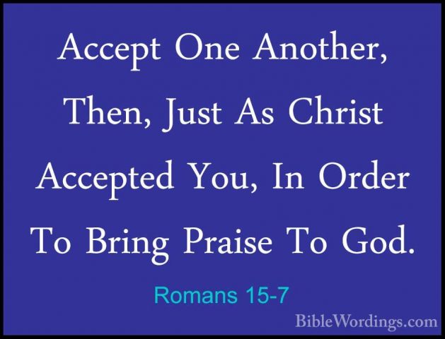 Romans 15-7 - Accept One Another, Then, Just As Christ Accepted YAccept One Another, Then, Just As Christ Accepted You, In Order To Bring Praise To God. 