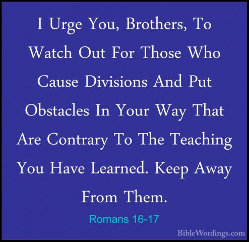 Romans 16-17 - I Urge You, Brothers, To Watch Out For Those Who CI Urge You, Brothers, To Watch Out For Those Who Cause Divisions And Put Obstacles In Your Way That Are Contrary To The Teaching You Have Learned. Keep Away From Them. 