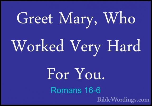 Romans 16-6 - Greet Mary, Who Worked Very Hard For You.Greet Mary, Who Worked Very Hard For You. 