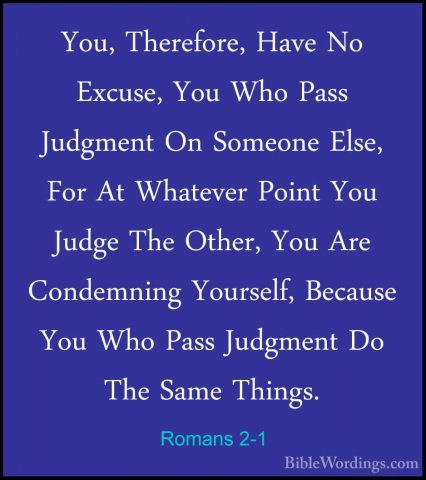 Romans 2-1 - You, Therefore, Have No Excuse, You Who Pass JudgmenYou, Therefore, Have No Excuse, You Who Pass Judgment On Someone Else, For At Whatever Point You Judge The Other, You Are Condemning Yourself, Because You Who Pass Judgment Do The Same Things. 