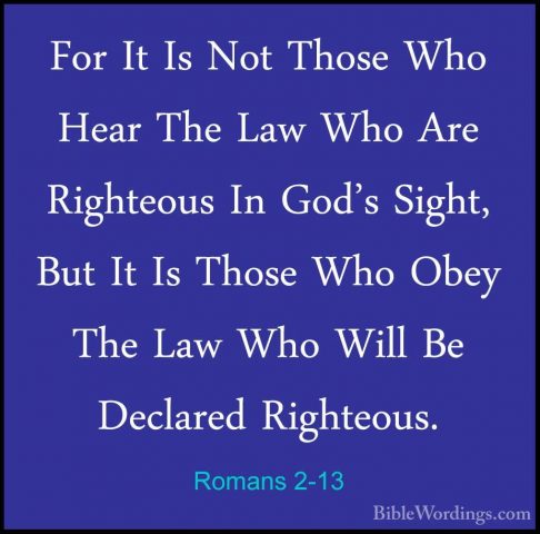 Romans 2-13 - For It Is Not Those Who Hear The Law Who Are RighteFor It Is Not Those Who Hear The Law Who Are Righteous In God's Sight, But It Is Those Who Obey The Law Who Will Be Declared Righteous. 
