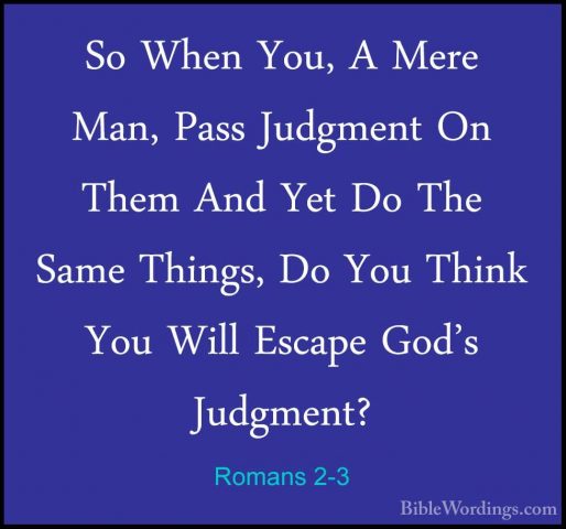 Romans 2-3 - So When You, A Mere Man, Pass Judgment On Them And YSo When You, A Mere Man, Pass Judgment On Them And Yet Do The Same Things, Do You Think You Will Escape God's Judgment? 