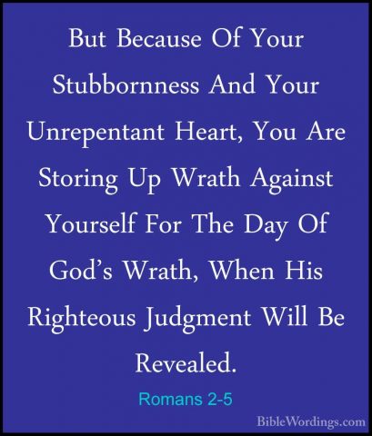 Romans 2-5 - But Because Of Your Stubbornness And Your UnrepentanBut Because Of Your Stubbornness And Your Unrepentant Heart, You Are Storing Up Wrath Against Yourself For The Day Of God's Wrath, When His Righteous Judgment Will Be Revealed. 