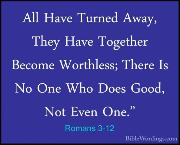 Romans 3-12 - All Have Turned Away, They Have Together Become WorAll Have Turned Away, They Have Together Become Worthless; There Is No One Who Does Good, Not Even One." 