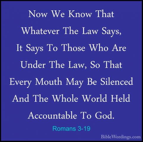 Romans 3-19 - Now We Know That Whatever The Law Says, It Says ToNow We Know That Whatever The Law Says, It Says To Those Who Are Under The Law, So That Every Mouth May Be Silenced And The Whole World Held Accountable To God. 