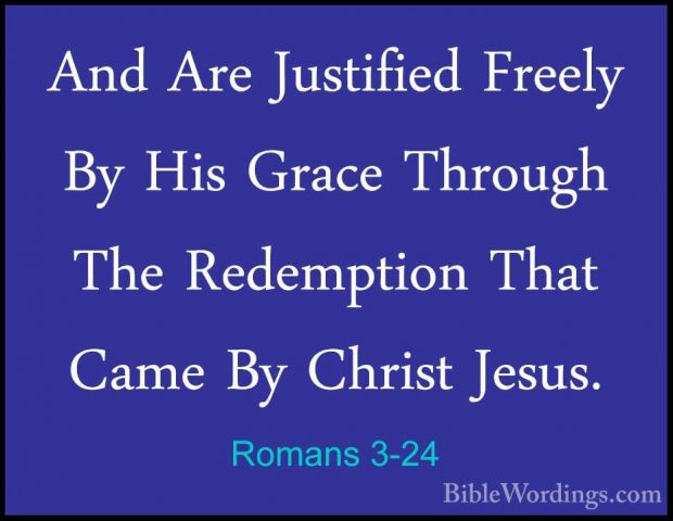 Romans 3-24 - And Are Justified Freely By His Grace Through The RAnd Are Justified Freely By His Grace Through The Redemption That Came By Christ Jesus. 