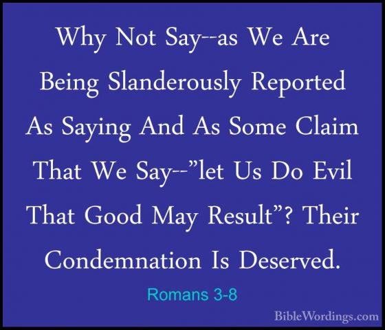 Romans 3-8 - Why Not Say--as We Are Being Slanderously Reported AWhy Not Say--as We Are Being Slanderously Reported As Saying And As Some Claim That We Say--"let Us Do Evil That Good May Result"? Their Condemnation Is Deserved. 