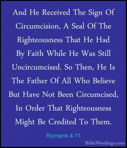Romans 4-11 - And He Received The Sign Of Circumcision, A Seal OfAnd He Received The Sign Of Circumcision, A Seal Of The Righteousness That He Had By Faith While He Was Still Uncircumcised. So Then, He Is The Father Of All Who Believe But Have Not Been Circumcised, In Order That Righteousness Might Be Credited To Them. 