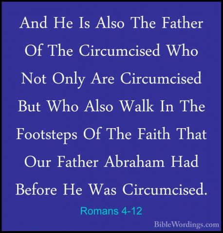 Romans 4-12 - And He Is Also The Father Of The Circumcised Who NoAnd He Is Also The Father Of The Circumcised Who Not Only Are Circumcised But Who Also Walk In The Footsteps Of The Faith That Our Father Abraham Had Before He Was Circumcised. 