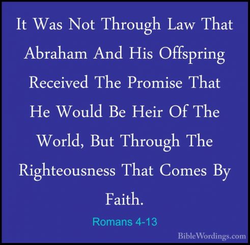 Romans 4-13 - It Was Not Through Law That Abraham And His OffspriIt Was Not Through Law That Abraham And His Offspring Received The Promise That He Would Be Heir Of The World, But Through The Righteousness That Comes By Faith. 