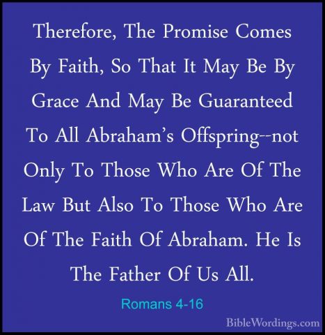 Romans 4-16 - Therefore, The Promise Comes By Faith, So That It MTherefore, The Promise Comes By Faith, So That It May Be By Grace And May Be Guaranteed To All Abraham's Offspring--not Only To Those Who Are Of The Law But Also To Those Who Are Of The Faith Of Abraham. He Is The Father Of Us All. 