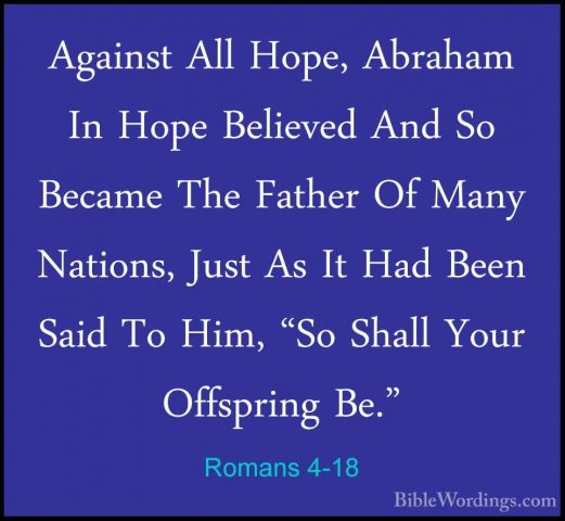 Romans 4-18 - Against All Hope, Abraham In Hope Believed And So BAgainst All Hope, Abraham In Hope Believed And So Became The Father Of Many Nations, Just As It Had Been Said To Him, "So Shall Your Offspring Be." 
