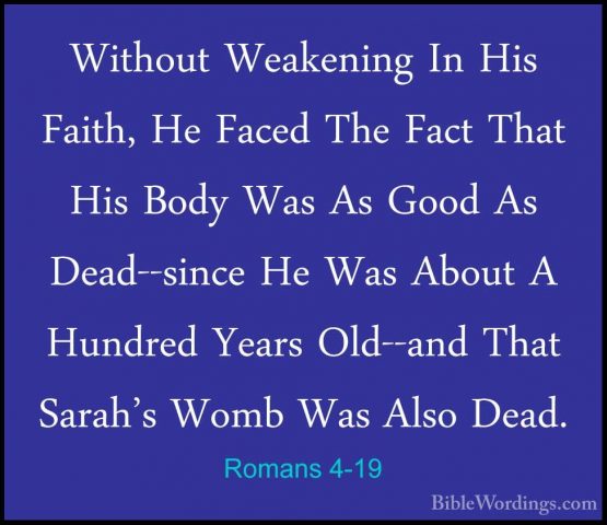 Romans 4-19 - Without Weakening In His Faith, He Faced The Fact TWithout Weakening In His Faith, He Faced The Fact That His Body Was As Good As Dead--since He Was About A Hundred Years Old--and That Sarah's Womb Was Also Dead. 