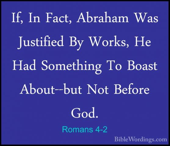 Romans 4-2 - If, In Fact, Abraham Was Justified By Works, He HadIf, In Fact, Abraham Was Justified By Works, He Had Something To Boast About--but Not Before God. 