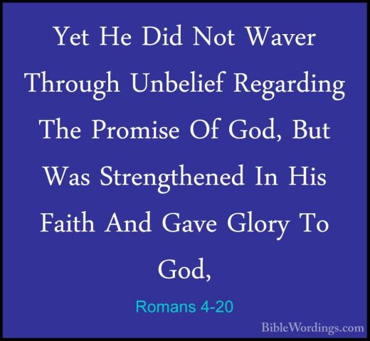 Romans 4-20 - Yet He Did Not Waver Through Unbelief Regarding TheYet He Did Not Waver Through Unbelief Regarding The Promise Of God, But Was Strengthened In His Faith And Gave Glory To God, 