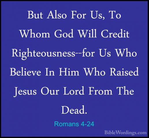 Romans 4-24 - But Also For Us, To Whom God Will Credit RighteousnBut Also For Us, To Whom God Will Credit Righteousness--for Us Who Believe In Him Who Raised Jesus Our Lord From The Dead. 