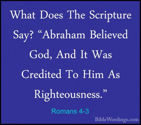 Romans 4-3 - What Does The Scripture Say? "Abraham Believed God,What Does The Scripture Say? "Abraham Believed God, And It Was Credited To Him As Righteousness." 