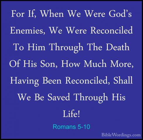 Romans 5-10 - For If, When We Were God's Enemies, We Were ReconciFor If, When We Were God's Enemies, We Were Reconciled To Him Through The Death Of His Son, How Much More, Having Been Reconciled, Shall We Be Saved Through His Life! 