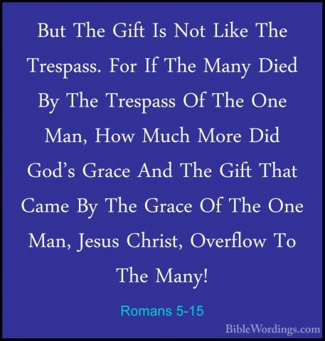 Romans 5-15 - But The Gift Is Not Like The Trespass. For If The MBut The Gift Is Not Like The Trespass. For If The Many Died By The Trespass Of The One Man, How Much More Did God's Grace And The Gift That Came By The Grace Of The One Man, Jesus Christ, Overflow To The Many! 
