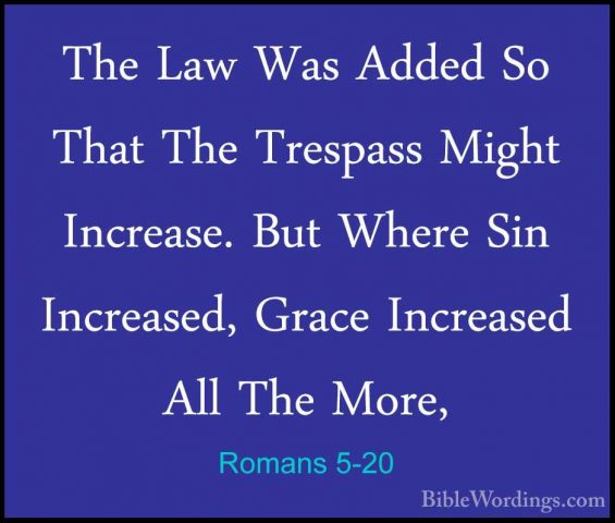 Romans 5-20 - The Law Was Added So That The Trespass Might IncreaThe Law Was Added So That The Trespass Might Increase. But Where Sin Increased, Grace Increased All The More, 