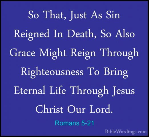 Romans 5-21 - So That, Just As Sin Reigned In Death, So Also GracSo That, Just As Sin Reigned In Death, So Also Grace Might Reign Through Righteousness To Bring Eternal Life Through Jesus Christ Our Lord.