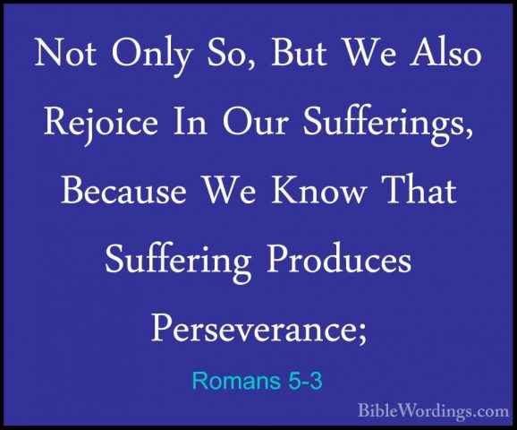 Romans 5-3 - Not Only So, But We Also Rejoice In Our Sufferings,Not Only So, But We Also Rejoice In Our Sufferings, Because We Know That Suffering Produces Perseverance; 