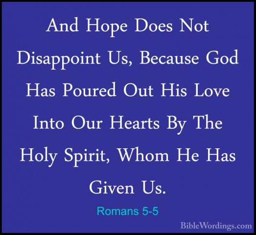 Romans 5-5 - And Hope Does Not Disappoint Us, Because God Has PouAnd Hope Does Not Disappoint Us, Because God Has Poured Out His Love Into Our Hearts By The Holy Spirit, Whom He Has Given Us. 